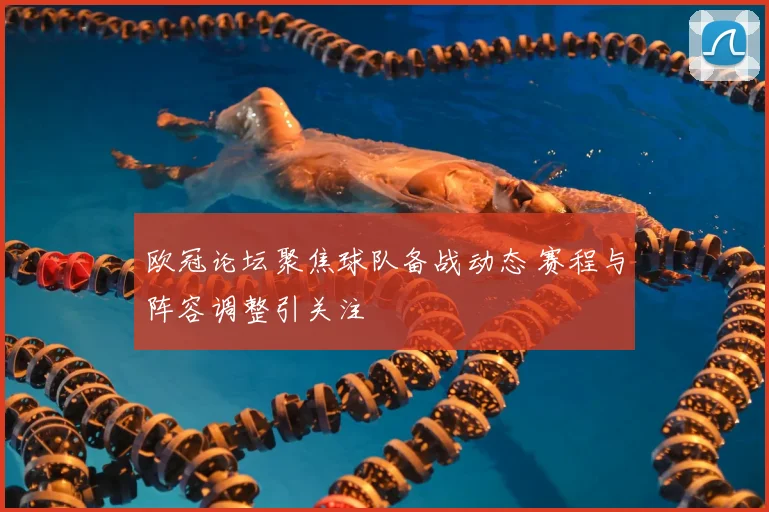 欧冠论坛聚焦球队备战动态 赛程与阵容调整引关注