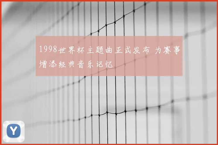 1998世界杯主题曲正式发布 为赛事增添经典音乐记忆