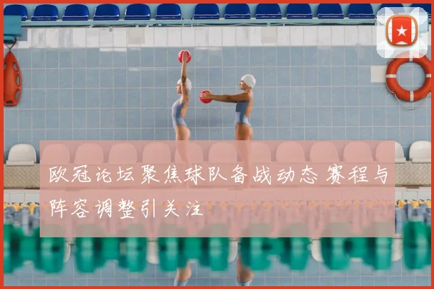欧冠论坛聚焦球队备战动态 赛程与阵容调整引关注