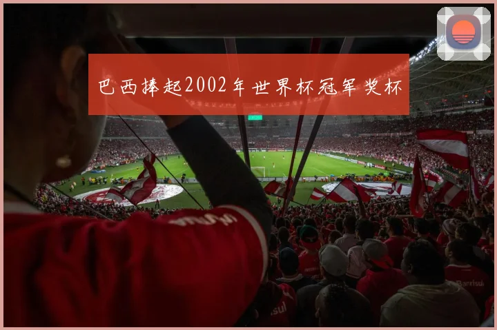 巴西捧起2002年世界杯冠军奖杯
