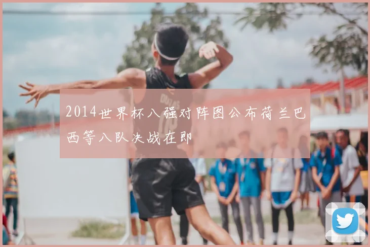2014世界杯八强对阵图公布荷兰巴西等八队决战在即