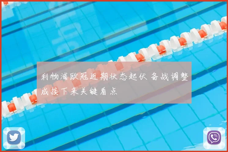 利物浦欧冠近期状态起伏 备战调整成接下来关键看点