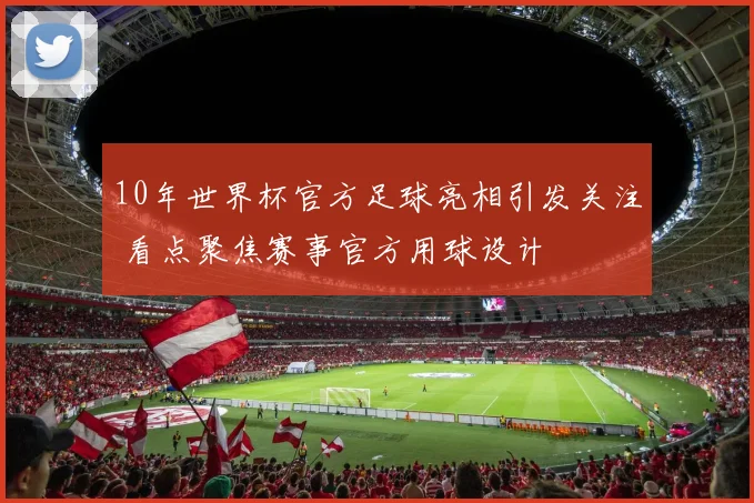 10年世界杯官方足球亮相引发关注 看点聚焦赛事官方用球设计