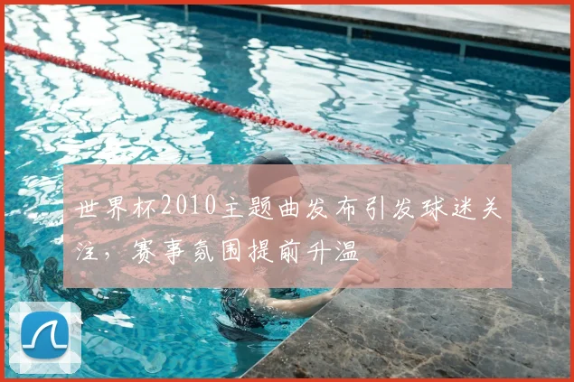 世界杯2010主题曲发布引发球迷关注，赛事氛围提前升温