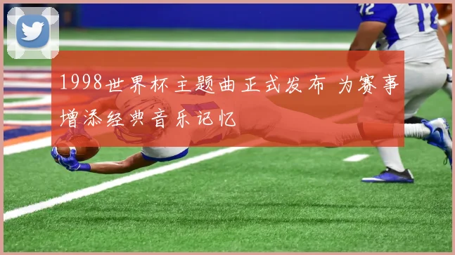 1998世界杯主题曲正式发布 为赛事增添经典音乐记忆