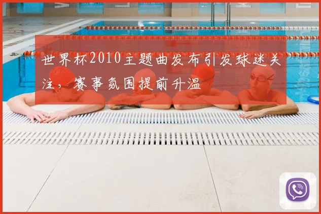 世界杯2010主题曲发布引发球迷关注，赛事氛围提前升温
