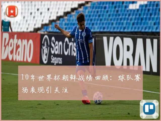 10年世界杯朝鲜战绩回顾:球队赛场表现引关注