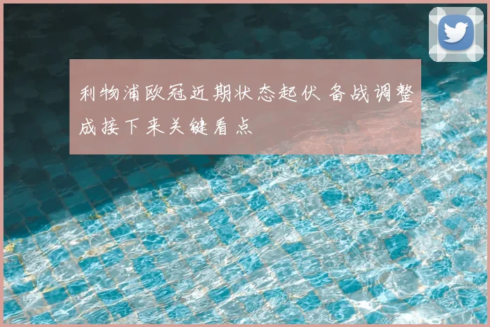 利物浦欧冠近期状态起伏 备战调整成接下来关键看点