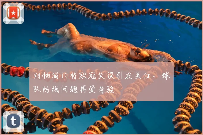 利物浦门将欧冠失误引发关注,球队防线问题再受考验
