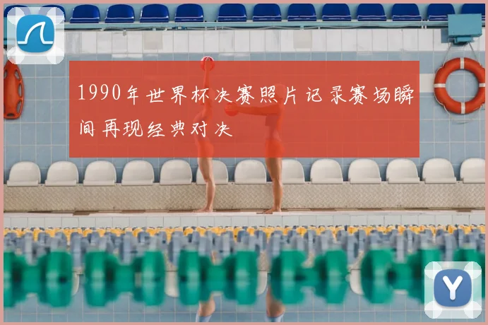 1990年世界杯决赛照片记录赛场瞬间再现经典对决