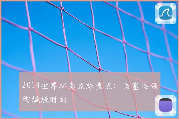 2014世界杯乌龙球盘点：马塞洛领衔尴尬时刻