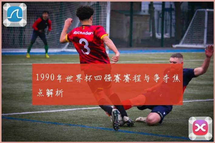 1990年世界杯四强赛赛程与争夺焦点解析
