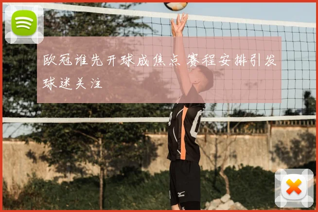 欧冠谁先开球成焦点 赛程安排引发球迷关注
