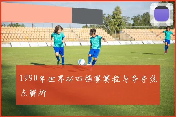 1990年世界杯四强赛赛程与争夺焦点解析